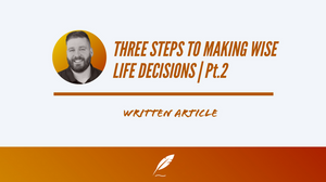 THREE STEPS TO MAKING WISE LIFE DECISIONS | PT.2